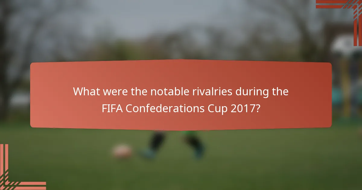What were the notable rivalries during the FIFA Confederations Cup 2017?